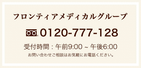 フロンティアメディカルグループ  TEL0120-777-128 受付時間 : 午前9:00〜午後6:00 お問い合わせご相談はお気軽にお電話ください。