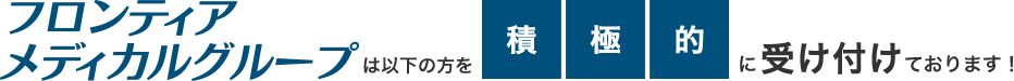 フロンティアメディカルグループは以下の方を積極的に受け付けております！