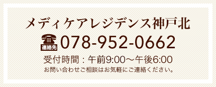 メディケアレジデンス神戸北 TEL078-952-0662 受付時間 : 午前9:00?午後6:00 お問い合わせご相談はお気軽にご連絡ください。