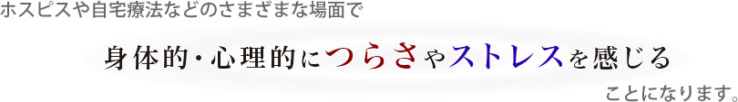 ホスピスや自宅療法などのさまざまな場面で身体的・心理的につらさやストレスを感じることになります。